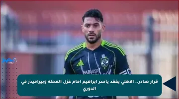 قرار صادر.. الأهلي يفقد ياسر إبراهيم أمام غزل المحلة وبيراميدز في الدوري